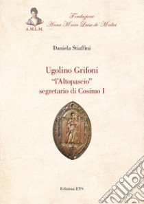 Ugolino Grifoni «l'Altopascio» segretario di Cosimo I libro di Stiaffini Daniela
