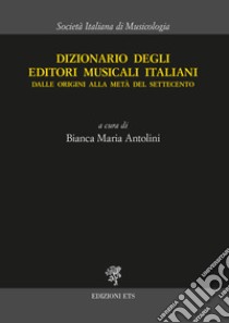 Dizionario degli editori musicali italiani. Dalle origini alla metà del Settecento libro di Antolini B. M. (cur.)