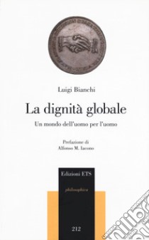 La dignità globale. Un mondo dell'uomo per l'uomo libro di Bianchi Luigi