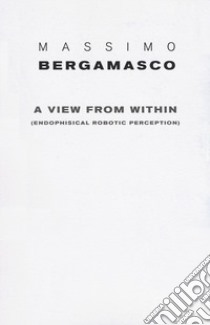 A view from within (endophysical robotic perception). Ediz. a colori libro di Bergamasco Massimo