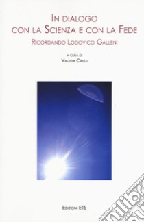 In dialogo con la scienza e con la fede. Ricordando Lodovico Galleni. Atti della Giornata di Studi (Pisa, 25 novembre 2017) libro di Cresti V. (cur.)