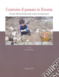 Costruire il passato in Etruria. Il senso dell'archeologia nella società contemporanea libro di Megale C. (cur.)