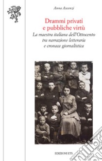 Drammi privati e pubbliche virtù. La maestra italiana dell'Ottocento tra narrazione letteraria e cronaca giornalistica libro di Ascenzi Anna