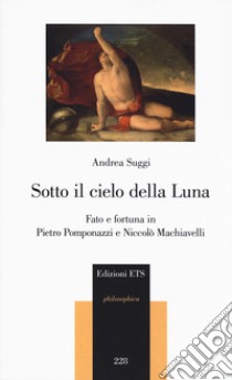 Sotto il cielo della luna. Fato e fortuna in Pietro Pomponazzi e Niccolò Machiavelli libro di Suggi Andrea