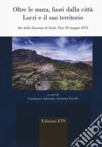 Oltre le mura, fuori dalla città. Locri e il suo territorio (Atti della Giornata di Studi, Pisa 29 maggio 2018) libro di Adornato G. (cur.); Facella A. (cur.)