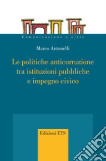 Le politiche anticorruzione tra istituzioni pubbliche e impegno civico libro di Antonelli Marco