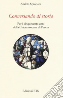 Conversando di storia. Per i cinquecento anni della chiesa toscana di Pescia libro di Spicciani Amleto