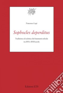 Sophocles deperditus. Tradizione ed ecdotica dei frammenti sofoclei tra XVI e XVII secolo libro di Lupi Francesco