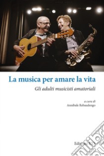 La musica per amare la vita. Gli adulti musicisti amatoriali libro di Rebaudengo A. (cur.)