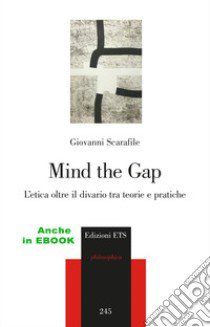 Mind the gap. L'etica oltre il divario tra teorie e pratiche libro di Scarafile Giovanni