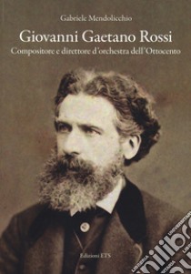 Giovanni Gaetano Rossi. Compositore e direttore d'orchestra dell'Ottocento libro di Mendolicchio Gabriele