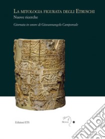 La mitologia figurata degli etruschi. Nuove ricerche. Giornata in onore di Giovannangelo Camporeale (Massa Marittima, 21 settembre 2019) libro di Bruni S. (cur.)