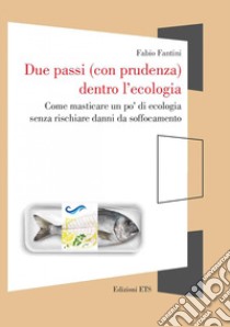 Due passi (con prudenza) dentro l'ecologia. Come masticare un po' di ecologia senza rischiare danni da soffocamento libro di Fantini Fabio