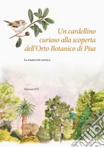 Un cardellino curioso alla scoperta dell'orto botanico di Pisa. La parte più antica libro di Diara Valentina; Grasso Valentina; Peruzzi Lorenzo