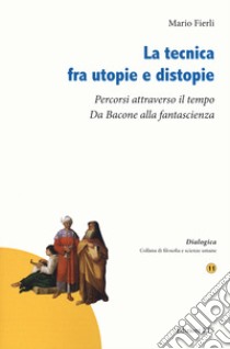 La tecnica fra utopie e distopie. Percorsi attraverso il tempo. Da Bacone alla fantascienza libro di Fierli Mario