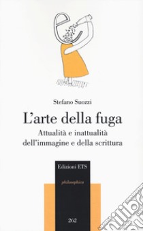 L'arte della fuga. Attualità e inattualità dell'immagine e della scrittura libro di Suozzi Stefano