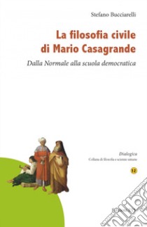 La filosofia civile di Mario Casagrande. Dalla Normale alla scuola democratica libro di Bucciarelli Stefano