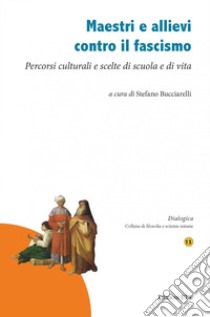 Maestri e allievi contro il fascismo. Percorsi culturali e scelte di scuola e di vita libro di Bucciarelli S. (cur.)