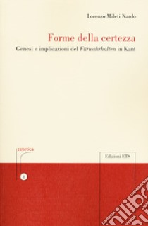 Forme della certezza. Genesi e implicazioni del «Fürwahrhalten» in Kant libro di Mileti Nardo Lorenzo