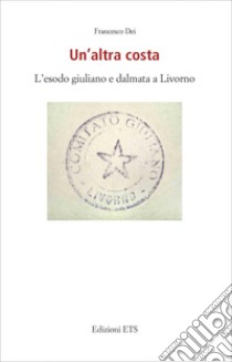 Un'altra costa. L'esodo giuliano e dalmata a Livorno libro di Dei Francesco