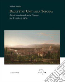 Dagli Stati Uniti alla Toscana. Artisti nordamericani a Firenze fra il 1815 e il 1850 libro di Amedei Michele