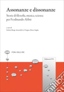 Assonanze e dissonanze. Storie di filosofia, musica, scienza per Ferdinando Abbri libro di Brogi S. (cur.); La Vergata A. (cur.); Segala M. (cur.)