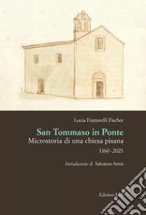 San Tommaso in Ponte. Microstoria di una chiesa pisana, 1160-2021 libro di Frattarelli Fischer Lucia