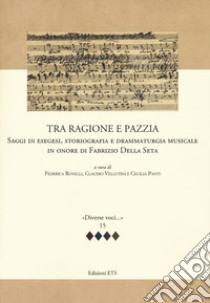 Tra ragione e pazzia. Saggi di esegesi, storiografia e drammaturgia musicale in onore di Fabrizio Della Seta libro di Rovelli F. (cur.); Vellutini C. (cur.); Panti C. (cur.)