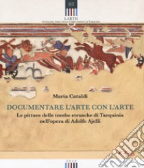 Documentare l'arte con l'arte. Le pitture delle tombe etrusche di Tarquinia nell'opera di Adolfo Ajelli libro di Cataldi Maria