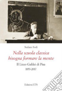 Nella scuola classica bisogna formare la mente. Il Liceo Galilei di Pisa (1853-2017) libro di Sodi Stefano