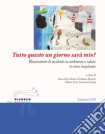 Tutto questo un giorno sarà mio? Illustrazioni di studenti su ambiente e salute in aree inquinate libro di Alessi A. L. (cur.); Biondo G. (cur.); Cori L. (cur.)