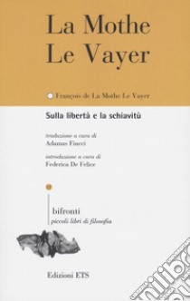 Sulla libertà e la schiavitù-De la liberté et de la servitude. Ediz. bilingue libro di La Mothe Le Vayer François; De Felice F. (cur.)