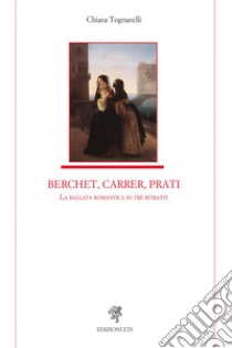 Berchet, Carrer, Prati. La ballata romantica in tre ritratti libro di Tognarelli Chiara