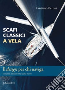 Scafi classici a vela. Il design per chi naviga. Evoluzione, bilanciamento, qualità marine libro di Bettini Cristiano