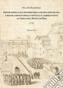 Instruzioni o sia metodo per la buona disciplina e regolamento degli uffiziali e combattenti al gioco del ponte di Pisa libro di Rosselmini Niccolò; Rossi M. (cur.)