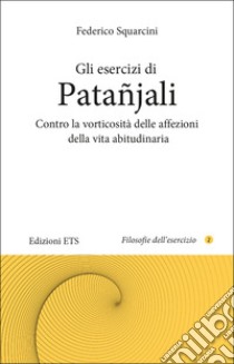 Gli esercizi di Patañjali. Contro la vorticosità delle affezioni della vita abitudinaria libro di Squarcini Federico