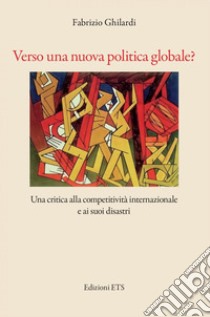 Verso una nuova politica globale? Una critica alla competitività e ai suoi disastri libro di Ghilardi Fabrizio