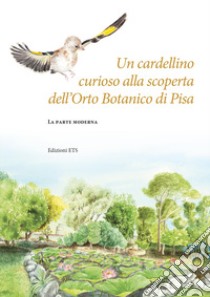 Un cardellino curioso alla scoperta dell'Orto botanico di Pisa. La parte moderna libro di Diara Valentina; Grasso Valentina; Peruzzi Lorenzo