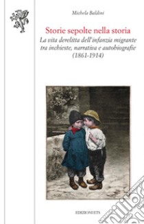 Storie sepolte nella storia. La vita derelitta dell'infanzia migrante tra inchieste, narrativa e autobiografie (1861-1914) libro di Baldini Michela