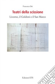 Teatri della scissione. Livorno, il Goldoni e il San Marco libro di Dei Francesco