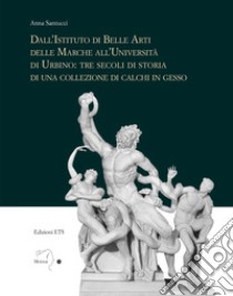 Dall'istituto di Belle Arti delle Marche all'Università di Urbino: tre secoli di storia di una collezione di calchi in gesso libro di Santucci Anna