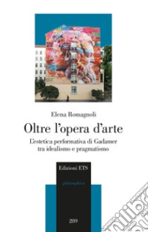 Oltre l'opera d'arte. L'estetica performativa di Gadamer tra idealismo e pragmatismo libro di Romagnoli Elena