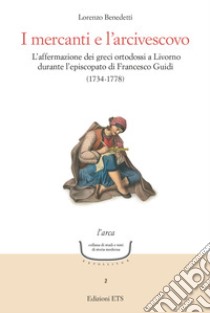 I mercanti e l'arcivescovo. L'affermazione dei greci ortodossi a Livorno durante l'episcopato di Francesco Guidi (1734-1778) libro di Benedetti Lorenzo