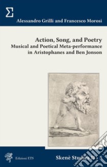 Action, song and poetry. Musical and poetical meta-performance in Aristophanes and Ben Jonson libro di Grilli Alessandro; Morosi Francesco