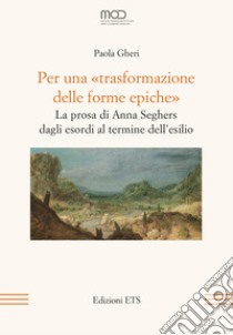 Per una «trasformazione delle forme epiche». La prosa di Anna Seghers dagli esordi al termine dell'esilio libro di Gheri Paola