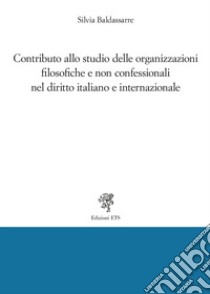 Contributo allo studio delle organizzazioni filosofiche e non confessionali nel diritto italiano e internazionale libro di Baldassarre Silvia