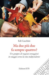 Ma due più due fa sempre quattro? Un gruppo di ragazzi coraggiosi in viaggio verso la vita indipendente libro di Cecchini Edi