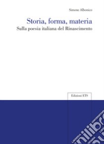 Storia, forma, materia. Sulla poesia italiana del Rinascimento libro di Albonico Simone