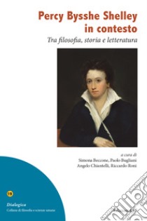 Percy Bysshe Shelley in contesto. Tra filosofia, storia e letteratura libro di Beccone S. (cur.); Bugliani P. (cur.); Roni R. (cur.)