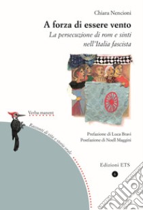 A forza di essere vento. La persecuzione di rom e sinti nell'Italia fascista libro di Nencioni Chiara